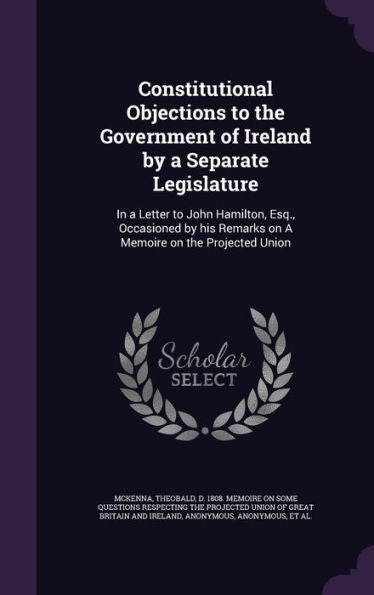 Constitutional Objections To The Government Of Ireland By A Separate Legislature: In A Letter To John Hamilton, Esq., Occasioned By His Remarks On A Memoire On The Projected Union