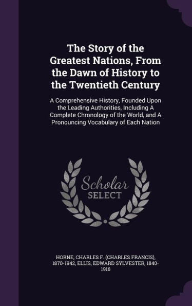 The Story Of The Greatest Nations, From The Dawn Of History To The Twentieth Century: A Comprehensive History, Founded Upon The Leading Authorities, ... And A Pronouncing Vocabulary Of Each Nation