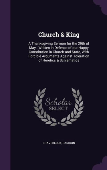 Church & King: A Thanksgiving Sermon For The 29Th Of May: Written In Defence Of Our Happy Constitution In Church And State, With Forcible Arguments Against Toleration Of Heretics & Schismatics