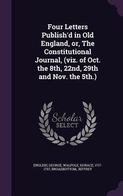 Four Letters Publish'D In Old England, Or, The Constitutional Journal, (Viz. Of Oct. The 8Th, 22Nd, 29Th And Nov. The 5Th.)