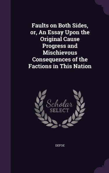 Faults On Both Sides, Or, An Essay Upon The Original Cause Progress And Mischievous Consequences Of The Factions In This Nation