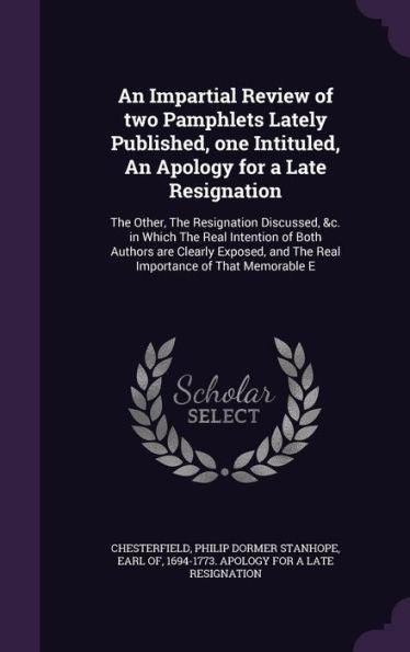 An Impartial Review Of Two Pamphlets Lately Published, One Intituled, An Apology For A Late Resignation: The Other, The Resignation Discussed, &C. In ... And The Real Importance Of That Memorable E