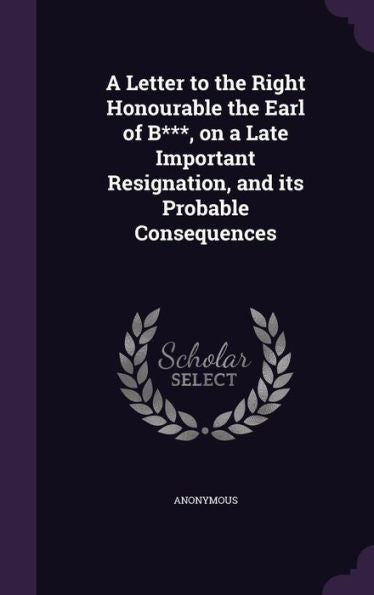 A Letter To The Right Honourable The Earl Of B***, On A Late Important Resignation, And Its Probable Consequences