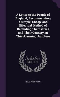 A Letter To The People Of England, Recommending A Simple, Cheap, And Effectual Method Of Defending Themselves And Their Country, At This Alarming Juncture