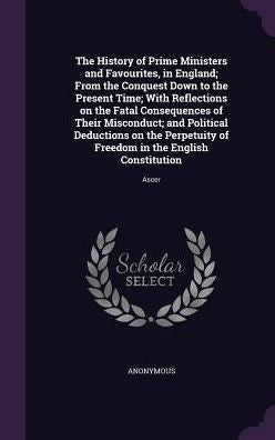 The History Of Prime Ministers And Favourites, In England; From The Conquest Down To The Present Time; With Reflections On The Fatal Consequences Of ... Of Freedom In The English Constitution: Ascer