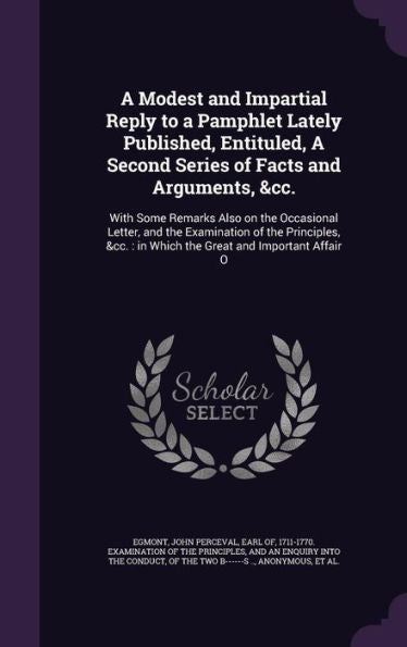 A Modest And Impartial Reply To A Pamphlet Lately Published, Entituled, A Second Series Of Facts And Arguments, &Cc.: With Some Remarks Also On The ... In Which The Great And Important Affair O