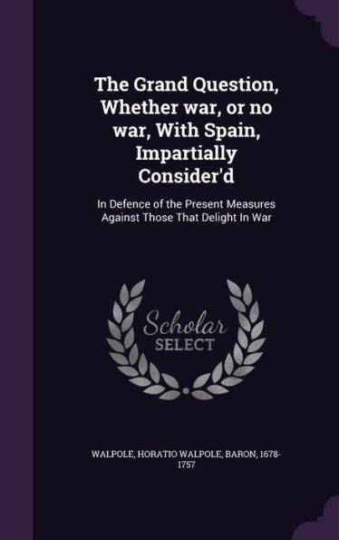 The Grand Question, Whether War, Or No War, With Spain, Impartially Consider'D: In Defence Of The Present Measures Against Those That Delight In War