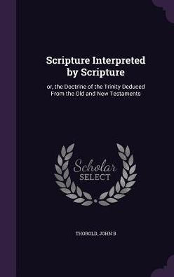 Scripture Interpreted By Scripture: Or, The Doctrine Of The Trinity Deduced From The Old And New Testaments