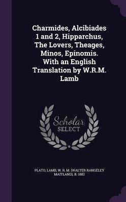 Charmides, Alcibiades 1 And 2, Hipparchus, The Lovers, Theages, Minos, Epinomis. With An English Translation By W.R.M. Lamb