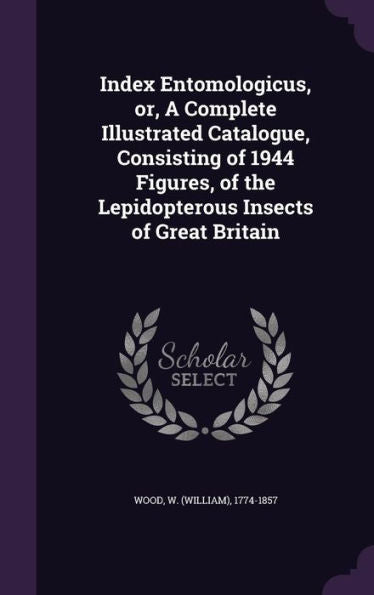 Index Entomologicus, Or, A Complete Illustrated Catalogue, Consisting Of 1944 Figures, Of The Lepidopterous Insects Of Great Britain