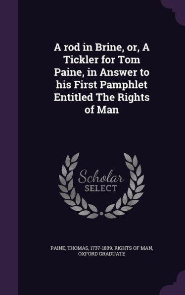 A Rod In Brine, Or, A Tickler For Tom Paine, In Answer To His First Pamphlet Entitled The Rights Of Man