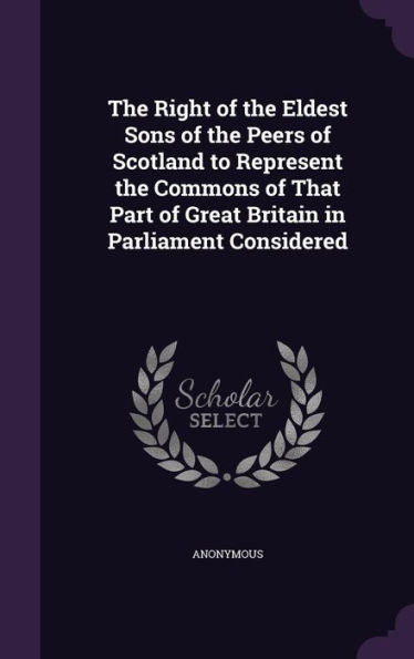 The Right Of The Eldest Sons Of The Peers Of Scotland To Represent The Commons Of That Part Of Great Britain In Parliament Considered