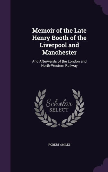 Memoir Of The Late Henry Booth Of The Liverpool And Manchester: And Afterwards Of The London And North-Western Railway