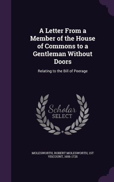 A Letter From A Member Of The House Of Commons To A Gentleman Without Doors: Relating To The Bill Of Peerage