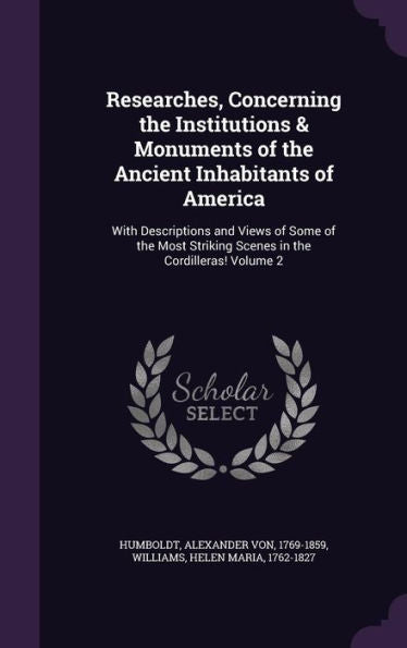 Researches, Concerning The Institutions & Monuments Of The Ancient Inhabitants Of America: With Descriptions And Views Of Some Of The Most Striking Scenes In The Cordilleras! Volume 2