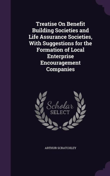 Treatise On Benefit Building Societies And Life Assurance Societies, With Suggestions For The Formation Of Local Enterprise Encouragement Companies