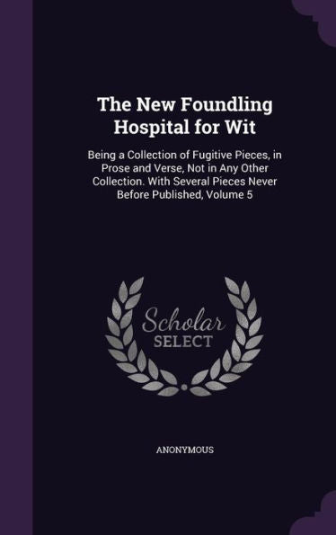 The New Foundling Hospital For Wit: Being A Collection Of Fugitive Pieces, In Prose And Verse, Not In Any Other Collection. With Several Pieces Never Before Published, Volume 5