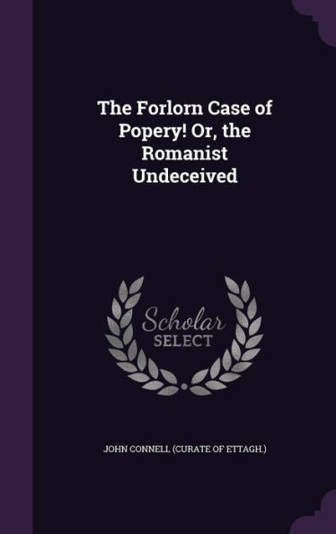 The Forlorn Case Of Popery! Or, The Romanist Undeceived