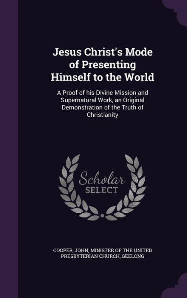 Jesus Christ's Mode Of Presenting Himself To The World: A Proof Of His Divine Mission And Supernatural Work, An Original Demonstration Of The Truth Of Christianity