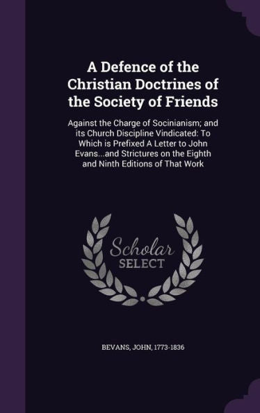 A Defence Of The Christian Doctrines Of The Society Of Friends: Against The Charge Of Socinianism; And Its Church Discipline Vindicated: To Which Is ... On The Eighth And Ninth Editions Of That Work