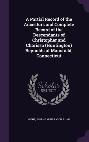 A Partial Record Of The Ancestors And Complete Record Of The Descendants Of Christopher And Charissa (Huntington) Reynolds Of Mansfield, Connecticut