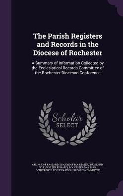 The Parish Registers And Records In The Diocese Of Rochester: A Summary Of Information Collected By The Ecclesiatical Records Committee Of The Rochester Diocesan Conference