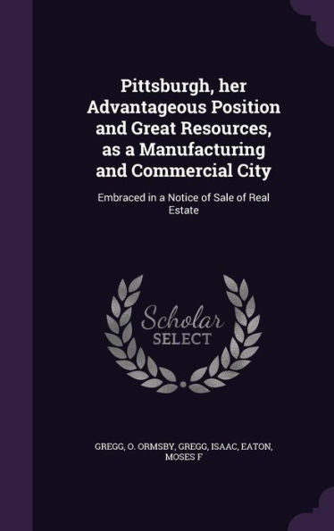 Pittsburgh, Her Advantageous Position And Great Resources, As A Manufacturing And Commercial City: Embraced In A Notice Of Sale Of Real Estate