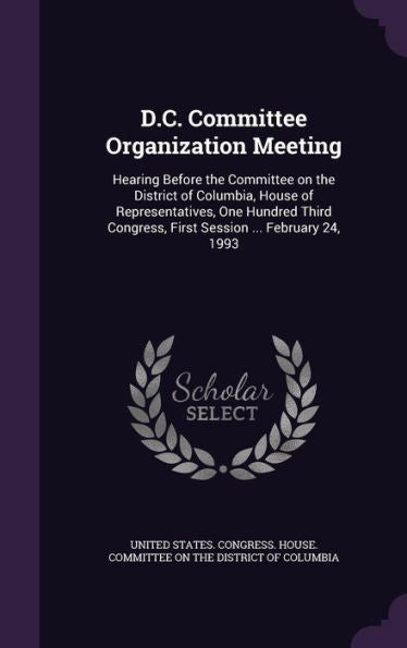D.C. Committee Organization Meeting: Hearing Before The Committee On The District Of Columbia, House Of Representatives, One Hundred Third Congress, First Session ... February 24, 1993