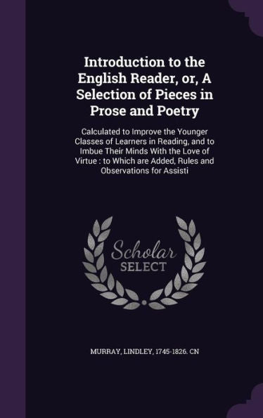 Introduction To The English Reader, Or, A Selection Of Pieces In Prose And Poetry: Calculated To Improve The Younger Classes Of Learners In Reading, ... Are Added, Rules And Observations For Assisti