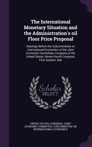 The International Monetary Situation And The Administration's Oil Floor Price Proposal: Hearings Before The Subcommittee On International Economics Of ... Ninety-Fourth Congress, First Session, Mar