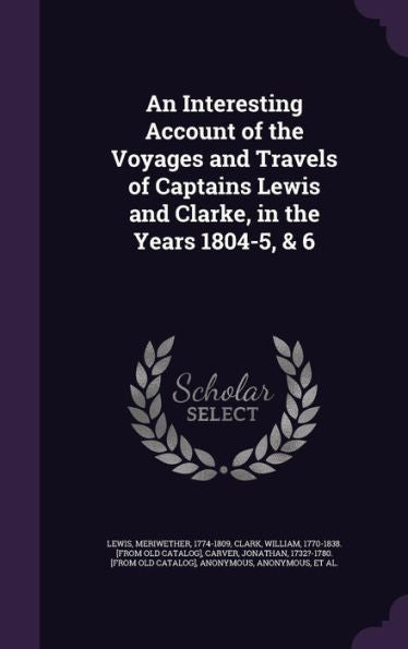 An Interesting Account Of The Voyages And Travels Of Captains Lewis And Clarke, In The Years 1804-5, & 6