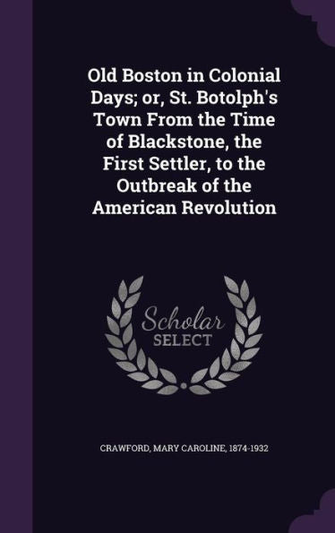 Old Boston In Colonial Days; Or, St. Botolph's Town From The Time Of Blackstone, The First Settler, To The Outbreak Of The American Revolution