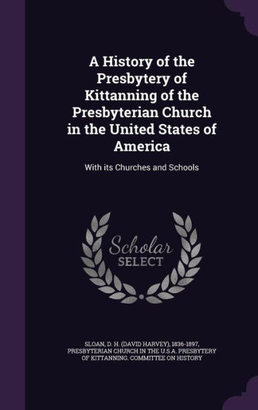 A History Of The Presbytery Of Kittanning Of The Presbyterian Church In The United States Of America: With Its Churches And Schools