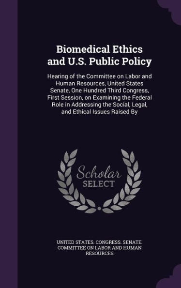 Biomedical Ethics And U.S. Public Policy: Hearing Of The Committee On Labor And Human Resources, United States Senate, One Hundred Third Congress, ... Social, Legal, And Ethical Issues Raised By