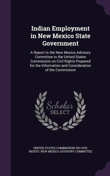 Indian Employment In New Mexico State Government: A Report To The New Mexico Advisory Committee To The United States Commission On Civil Rights ... And Consideration Of The Commission