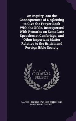 An Inquiry Into The Consequences Of Neglecting To Give The Prayer Book With The Bible. Interspersed With Remarks On Some Late Speeches At Cambridge, ... To The British And Foreign Bible Society