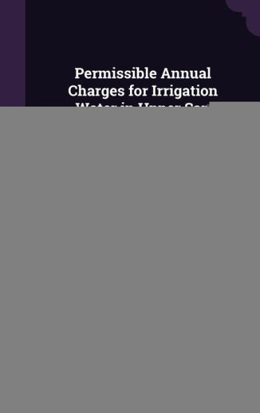 Permissible Annual Charges For Irrigation Water In Upper San Joaquin Valley: A Cooperative Report By The College Of Agriculture, University Of California