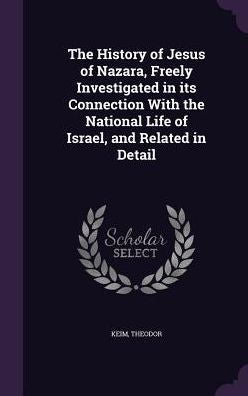 The History Of Jesus Of Nazara, Freely Investigated In Its Connection With The National Life Of Israel, And Related In Detail