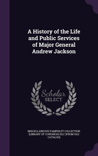 A History Of The Life And Public Services Of Major General Andrew Jackson