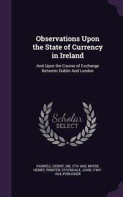 Observations Upon The State Of Currency In Ireland: And Upon The Course Of Exchange Between Dublin And London