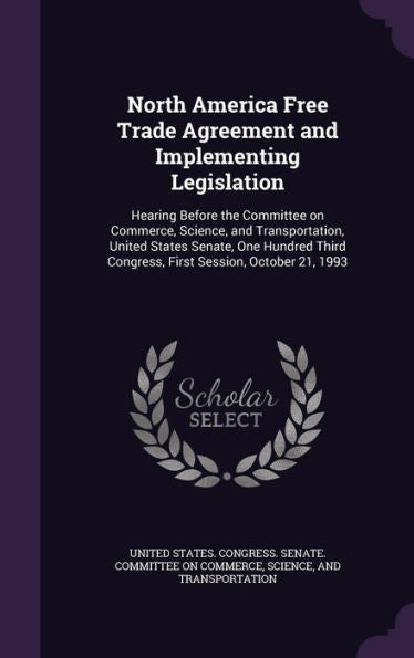 North America Free Trade Agreement And Implementing Legislation: Hearing Before The Committee On Commerce, Science, And Transportation, United States ... Congress, First Session, October 21, 1993