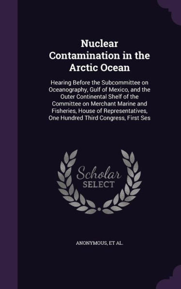 Nuclear Contamination In The Arctic Ocean: Hearing Before The Subcommittee On Oceanography, Gulf Of Mexico, And The Outer Continental Shelf Of The ... One Hundred Third Congress, First Ses