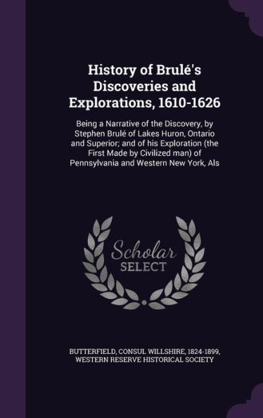 History Of Brul?S Discoveries And Explorations, 1610-1626: Being A Narrative Of The Discovery, By Stephen Brul?Of Lakes Huron, Ontario And Superior; ... Of Pennsylvania And Western New York, Als