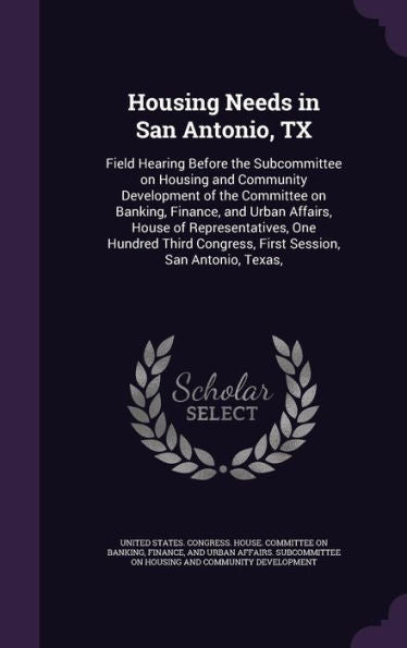 Housing Needs In San Antonio, Tx: Field Hearing Before The Subcommittee On Housing And Community Development Of The Committee On Banking, Finance, And ... Congress, First Session, San Antonio, Texas,