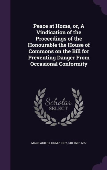 Peace At Home, Or, A Vindication Of The Proceedings Of The Honourable The House Of Commons On The Bill For Preventing Danger From Occasional Conformity