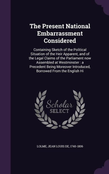 The Present National Embarrassment Considered: Containing Sketch Of The Political Situation Of The Heir Apparent, And Of The Legal Claims Of The ... Introduced, Borrowed From The English Hi