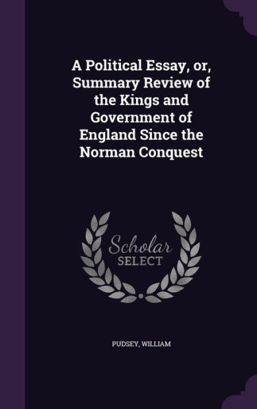 A Political Essay, Or, Summary Review Of The Kings And Government Of England Since The Norman Conquest