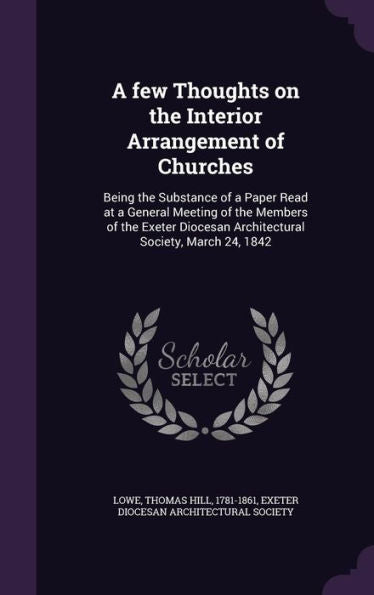 A Few Thoughts On The Interior Arrangement Of Churches: Being The Substance Of A Paper Read At A General Meeting Of The Members Of The Exeter Diocesan Architectural Society, March 24, 1842