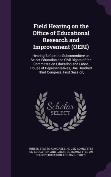 Field Hearing On The Office Of Educational Research And Improvement (Oeri): Hearing Before The Subcommittee On Select Education And Civil Rights Of ... One Hundred Third Congress, First Session,