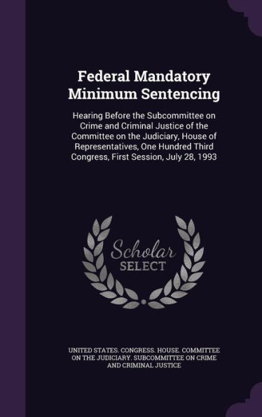 Federal Mandatory Minimum Sentencing: Hearing Before The Subcommittee On Crime And Criminal Justice Of The Committee On The Judiciary, House Of ... Third Congress, First Session, July 28, 1993